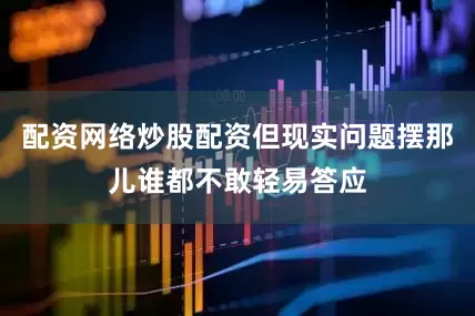 配资网络炒股配资但现实问题摆那儿谁都不敢轻易答应