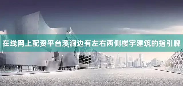 在线网上配资平台溪涧边有左右两侧楼宇建筑的指引牌