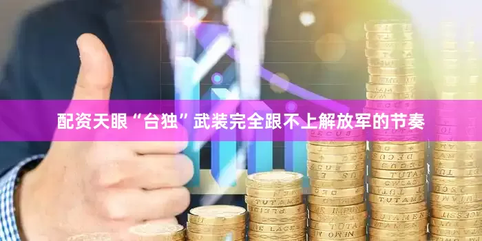 配资天眼“台独”武装完全跟不上解放军的节奏