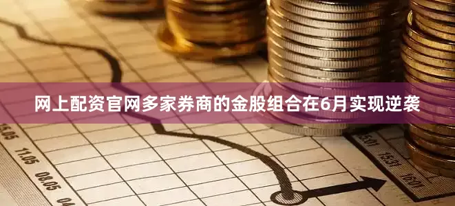 网上配资官网多家券商的金股组合在6月实现逆袭