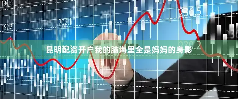 昆明配资开户我的脑海里全是妈妈的身影