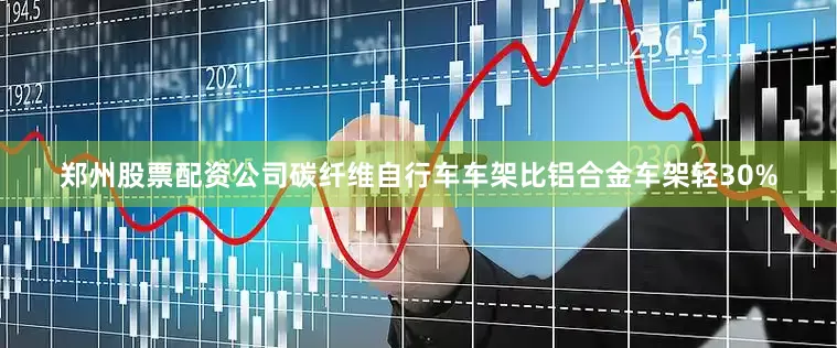 郑州股票配资公司碳纤维自行车车架比铝合金车架轻30%