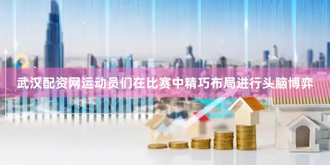 武汉配资网运动员们在比赛中精巧布局进行头脑博弈