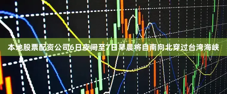 本地股票配资公司6日夜间至7日早晨将自南向北穿过台湾海峡