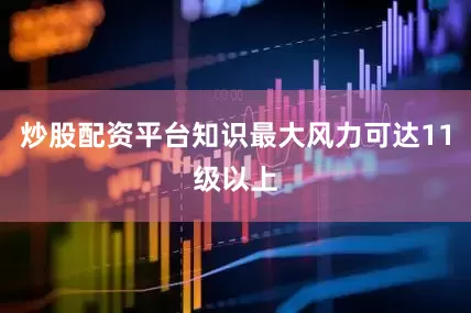 炒股配资平台知识最大风力可达11级以上