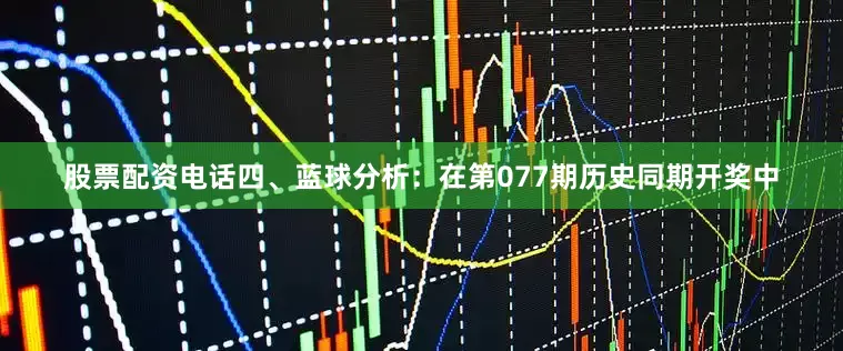 股票配资电话　　四、蓝球分析：在第077期历史同期开奖中