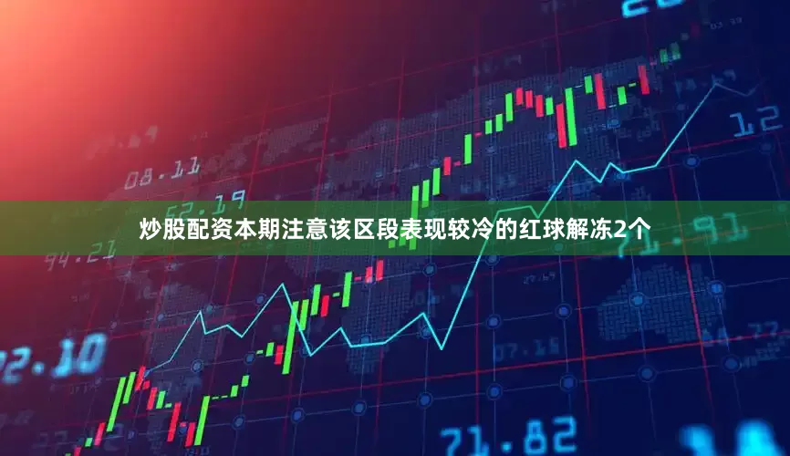 炒股配资本期注意该区段表现较冷的红球解冻2个