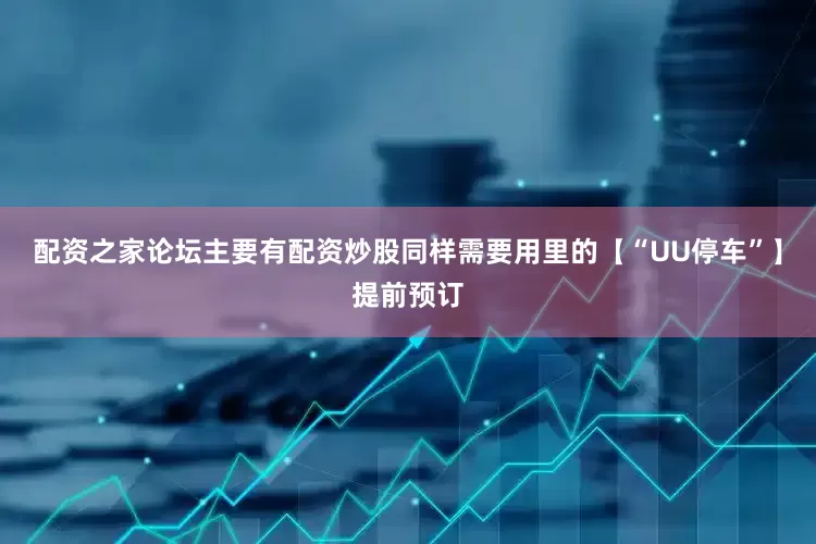 配资之家论坛主要有配资炒股同样需要用里的【“UU停车”】提前预订