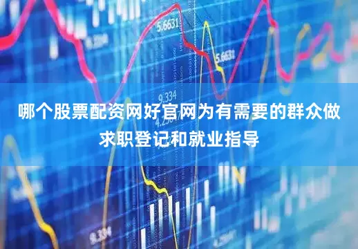 哪个股票配资网好官网为有需要的群众做求职登记和就业指导