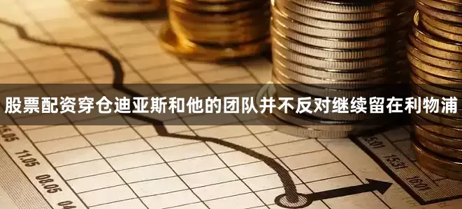 股票配资穿仓迪亚斯和他的团队并不反对继续留在利物浦
