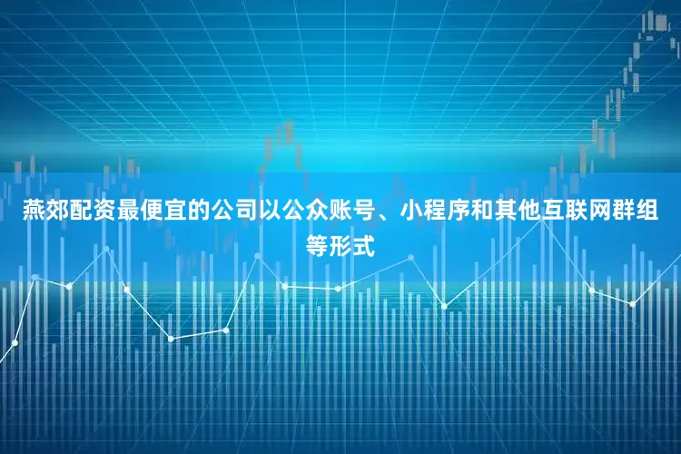 燕郊配资最便宜的公司以公众账号、小程序和其他互联网群组等形式