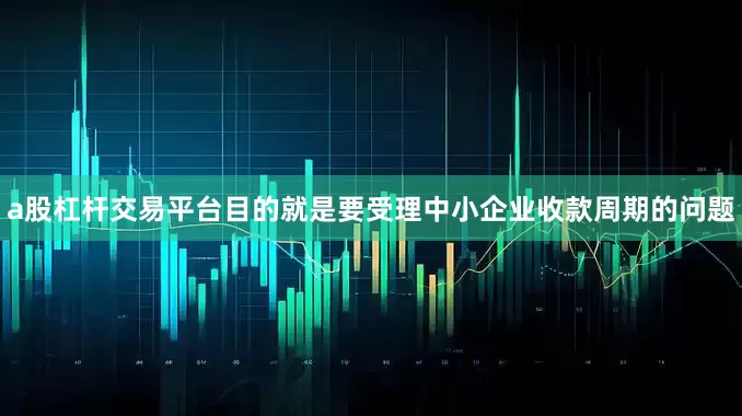 a股杠杆交易平台目的就是要受理中小企业收款周期的问题