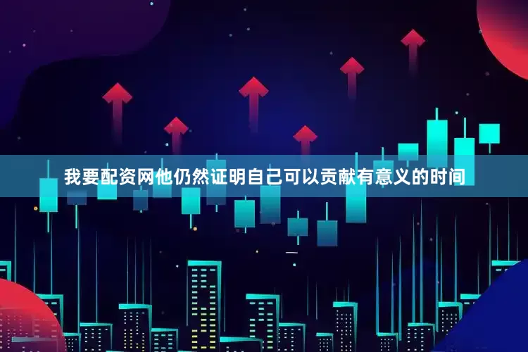 我要配资网他仍然证明自己可以贡献有意义的时间