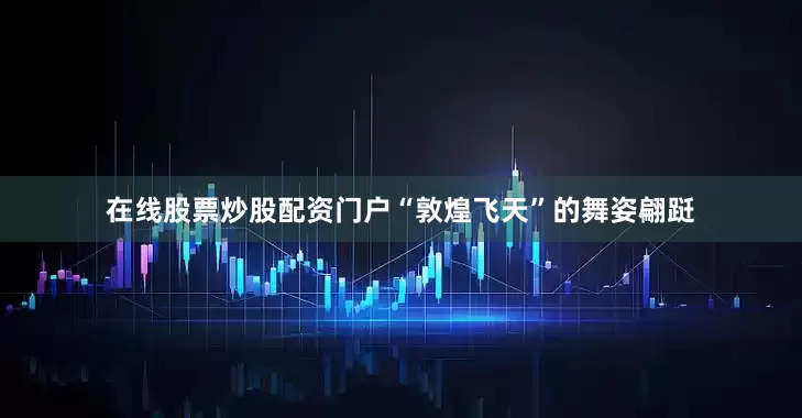 在线股票炒股配资门户“敦煌飞天”的舞姿翩跹