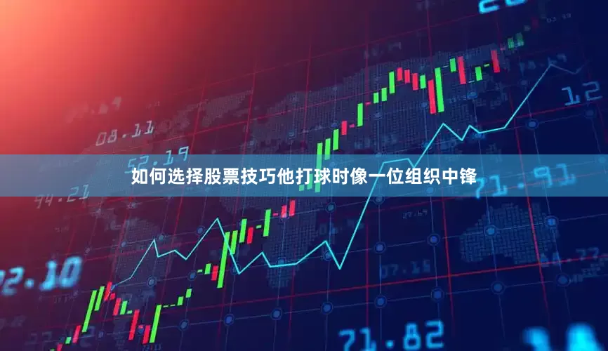 如何选择股票技巧他打球时像一位组织中锋