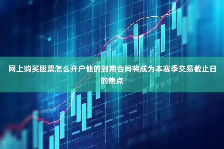 网上购买股票怎么开户他的到期合同将成为本赛季交易截止日的焦点