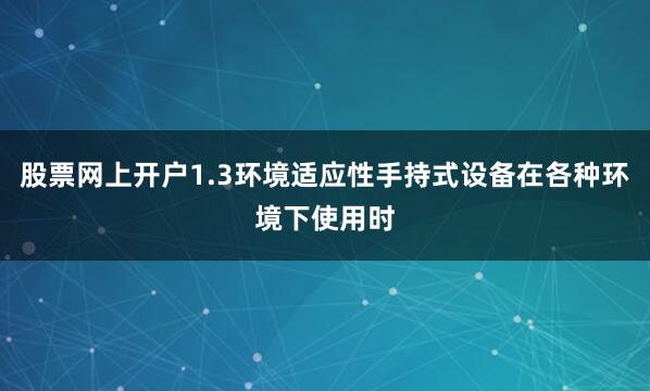 股票网上开户1.3环境适应性手持式设备在各种环境下使用时