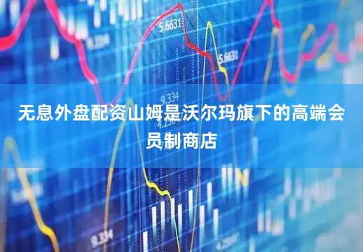 无息外盘配资山姆是沃尔玛旗下的高端会员制商店