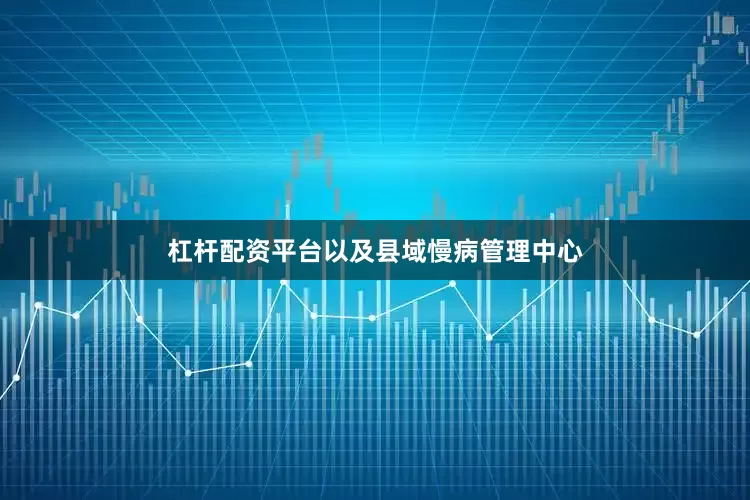 杠杆配资平台以及县域慢病管理中心