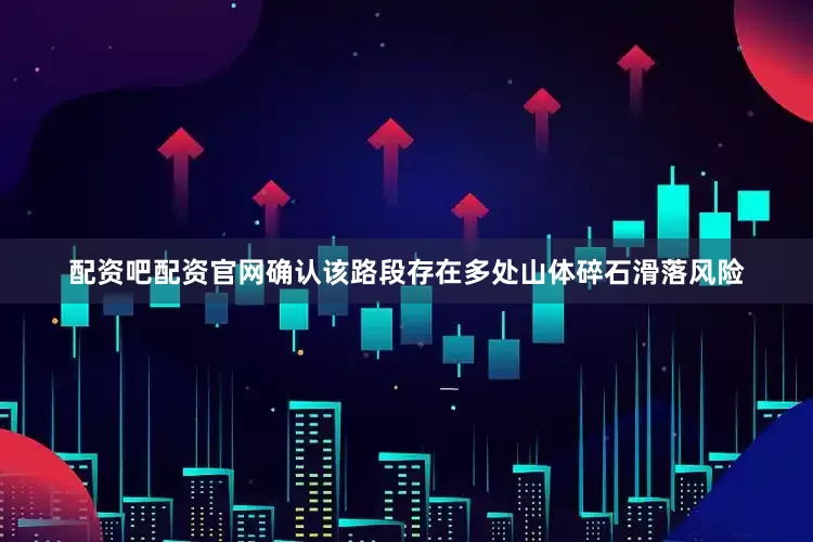 配资吧配资官网确认该路段存在多处山体碎石滑落风险