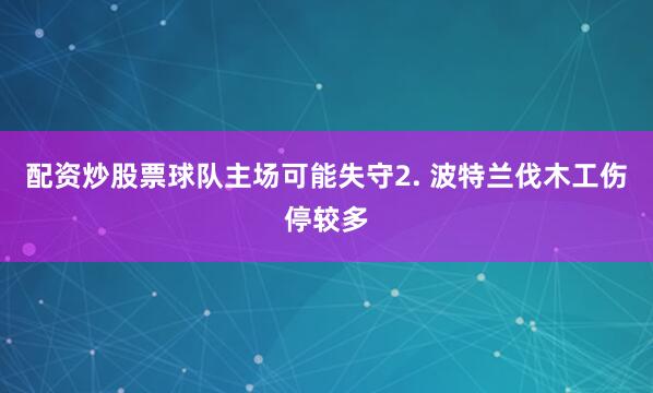 配资炒股票球队主场可能失守　　2. 波特兰伐木工伤停较多