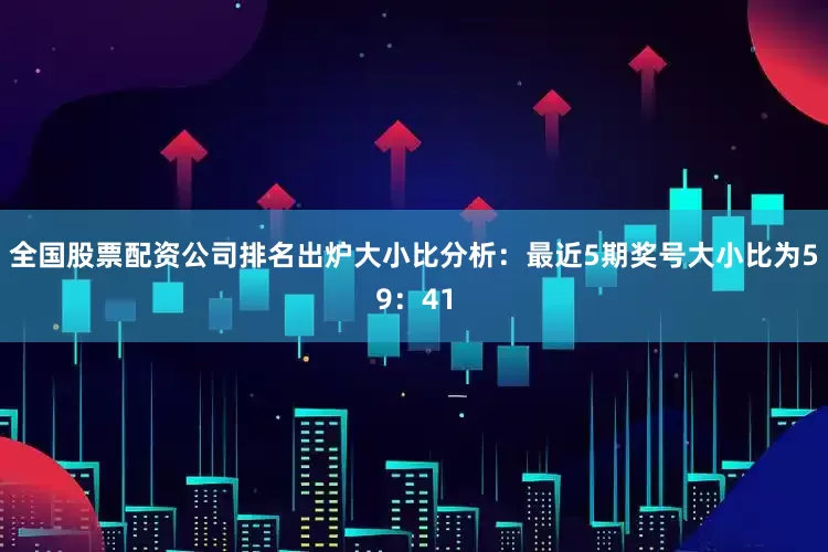 全国股票配资公司排名出炉　　大小比分析：最近5期奖号大小比为59：41