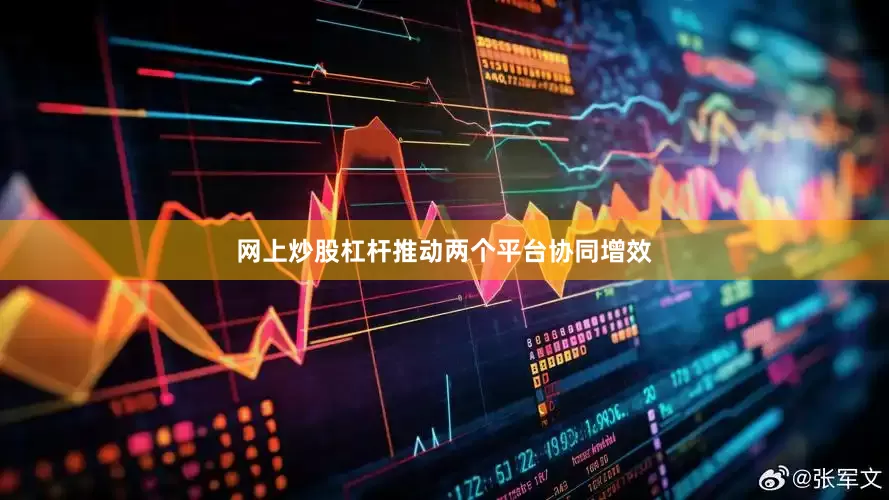 网上炒股杠杆推动两个平台协同增效