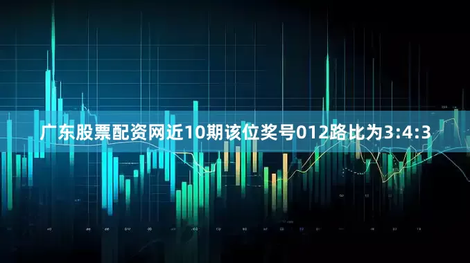 广东股票配资网近10期该位奖号012路比为3:4:3