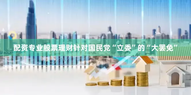 配资专业股票理财针对国民党“立委”的“大罢免”
