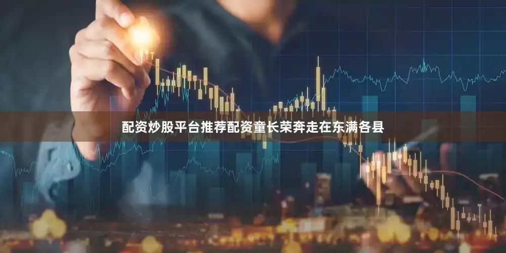 配资炒股平台推荐配资童长荣奔走在东满各县
