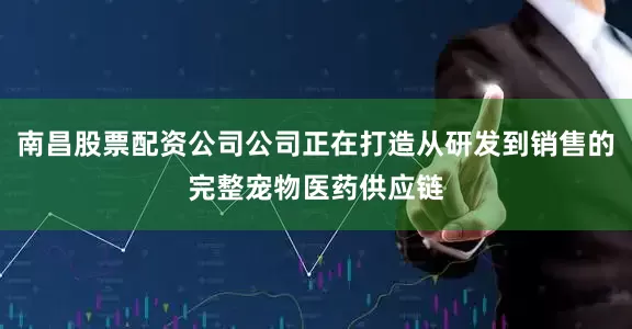 南昌股票配资公司公司正在打造从研发到销售的完整宠物医药供应链
