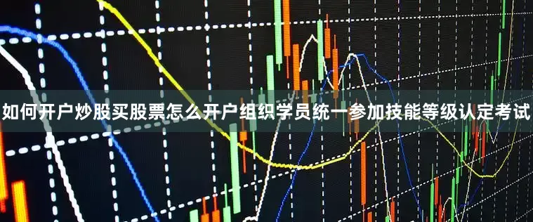 如何开户炒股买股票怎么开户组织学员统一参加技能等级认定考试