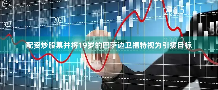 配资炒股票并将19岁的巴萨边卫福特视为引援目标