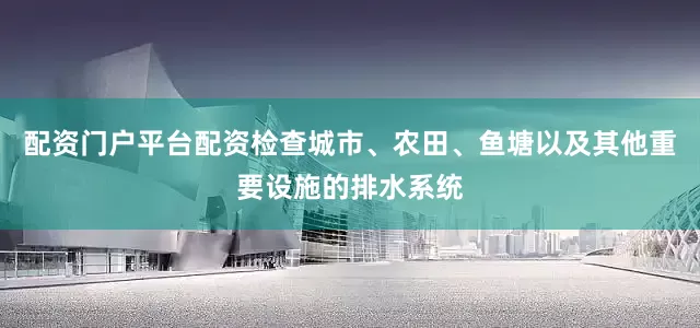 配资门户平台配资检查城市、农田、鱼塘以及其他重要设施的排水系统