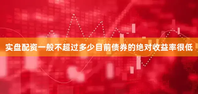 实盘配资一般不超过多少目前债券的绝对收益率很低