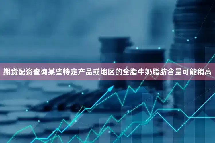 期货配资查询某些特定产品或地区的全脂牛奶脂肪含量可能稍高