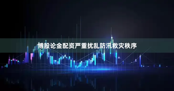 博股论金配资严重扰乱防汛救灾秩序